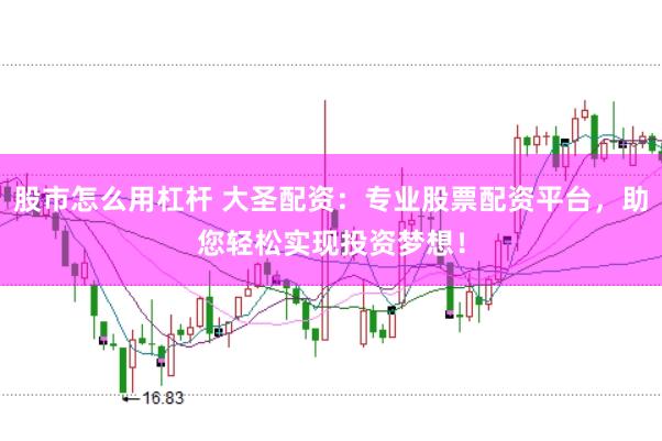 股市怎么用杠杆 大圣配资：专业股票配资平台，助您轻松实现投资梦想！