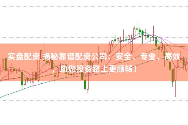 实盘配资 揭秘靠谱配资公司：安全、专业、高效，助您投资路上更顺畅！