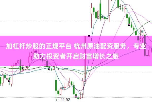 加杠杆炒股的正规平台 杭州原油配资服务，专业助力投资者开启财富增长之旅