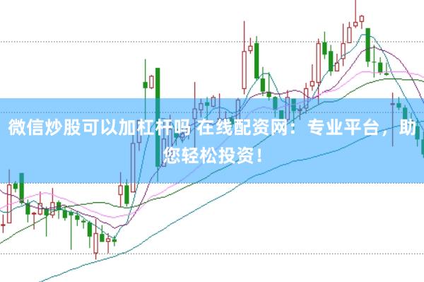 微信炒股可以加杠杆吗 在线配资网：专业平台，助您轻松投资！