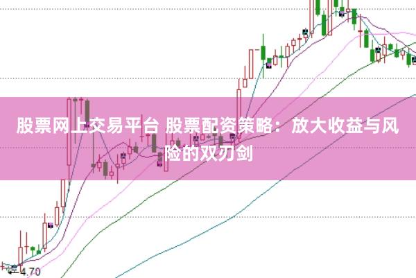 股票网上交易平台 股票配资策略：放大收益与风险的双刃剑
