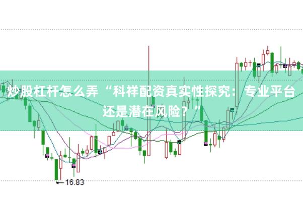 炒股杠杆怎么弄 “科祥配资真实性探究：专业平台还是潜在风险？”