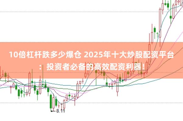 10倍杠杆跌多少爆仓 2025年十大炒股配资平台：投资者必备的高效配资利器！