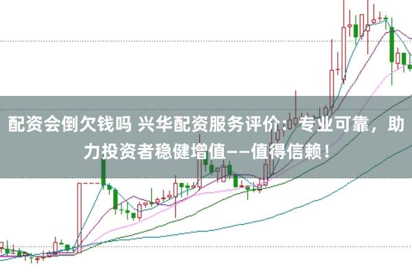 配资会倒欠钱吗 兴华配资服务评价：专业可靠，助力投资者稳健增值——值得信赖！