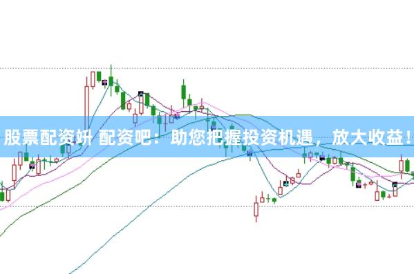 股票配资竔 配资吧：助您把握投资机遇，放大收益！