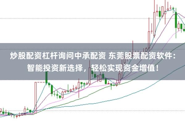 炒股配资杠杆询问中承配资 东莞股票配资软件：智能投资新选择，轻松实现资金增值！
