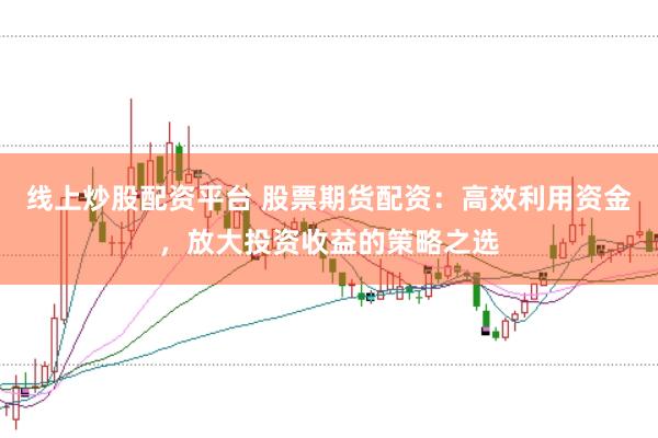 线上炒股配资平台 股票期货配资：高效利用资金，放大投资收益的策略之选