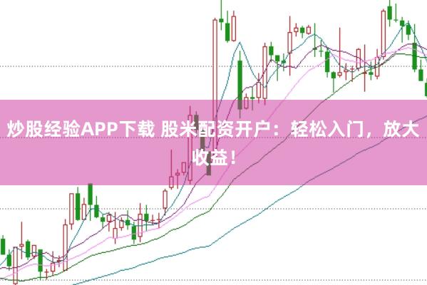 炒股经验APP下载 股米配资开户：轻松入门，放大收益！