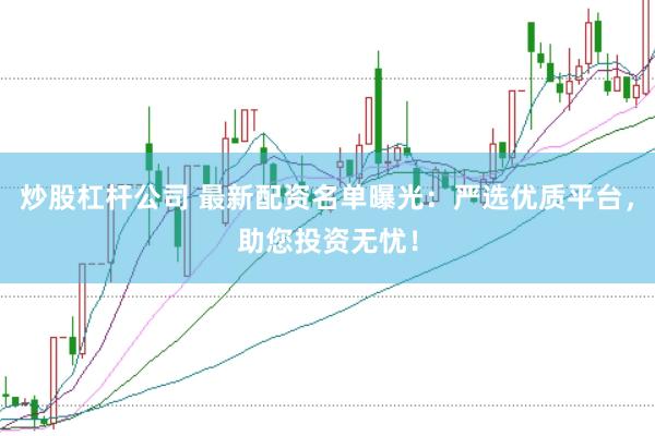 炒股杠杆公司 最新配资名单曝光：严选优质平台，助您投资无忧！
