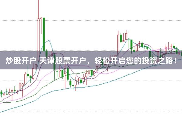 炒股开户 天津股票开户，轻松开启您的投资之路！