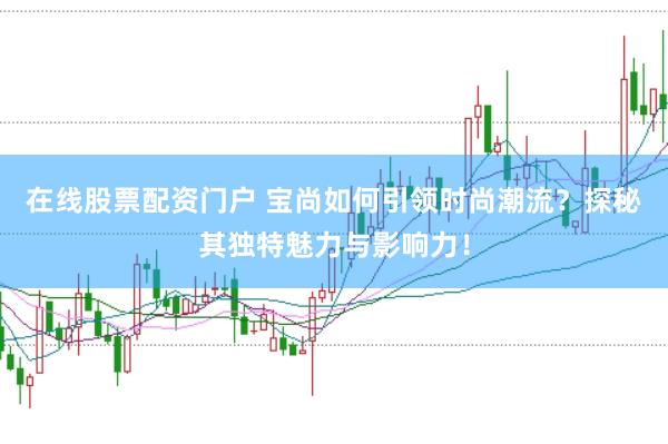 在线股票配资门户 宝尚如何引领时尚潮流？探秘其独特魅力与影响力！