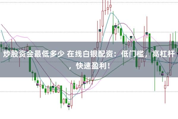 炒股资金最低多少 在线白银配资：低门槛，高杠杆，快速盈利！