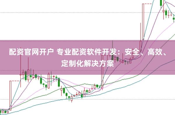 配资官网开户 专业配资软件开发：安全、高效、定制化解决方案