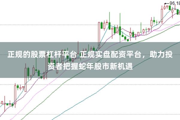 正规的股票杠杆平台 正规实盘配资平台，助力投资者把握蛇年股市新机遇
