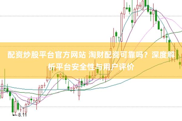 配资炒股平台官方网站 淘财配资可靠吗？深度解析平台安全性与用户评价