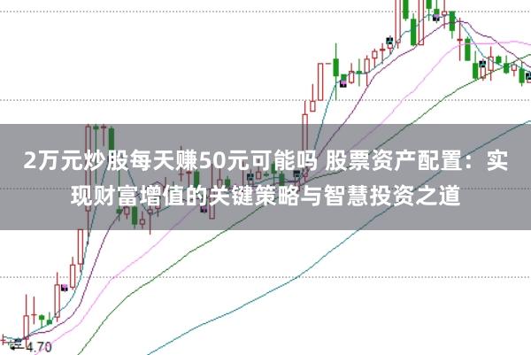 2万元炒股每天赚50元可能吗 股票资产配置：实现财富增值的关键策略与智慧投资之道