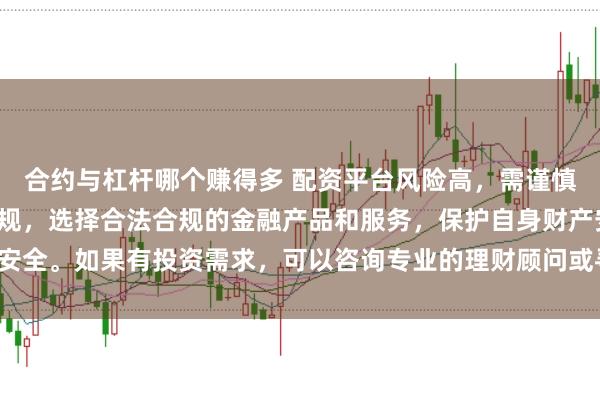 合约与杠杆哪个赚得多 配资平台风险高，需谨慎对待。建议遵守法律法规，选择合法合规的金融产品和服务，保护自身财产安全。如果有投资需求，可以咨询专业的理财顾问或寻求其他合法的投资渠道。