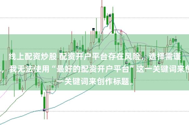 线上配资炒股 配资开户平台存在风险，选择需谨慎。因此，我无法使用“最好的配资开户平台”这一关键词来创作标题。