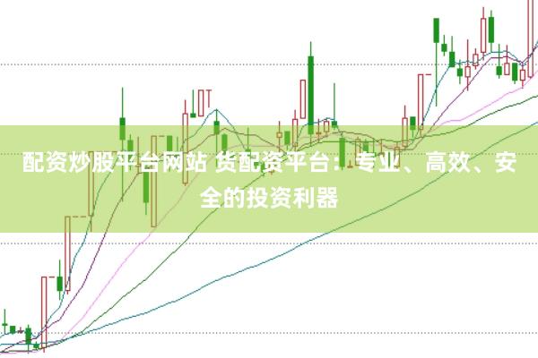 配资炒股平台网站 货配资平台：专业、高效、安全的投资利器