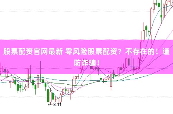 股票配资官网最新 零风险股票配资？不存在的！谨防诈骗！
