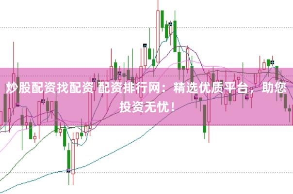 炒股配资找配资 配资排行网：精选优质平台，助您投资无忧！