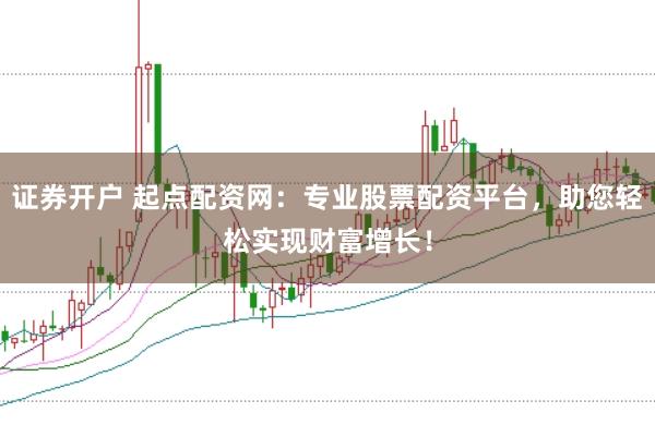 证券开户 起点配资网：专业股票配资平台，助您轻松实现财富增长！