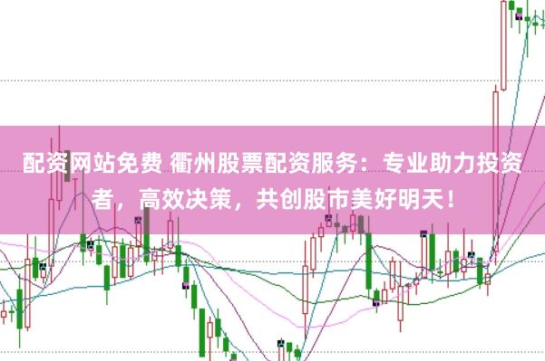 配资网站免费 衢州股票配资服务：专业助力投资者，高效决策，共创股市美好明天！