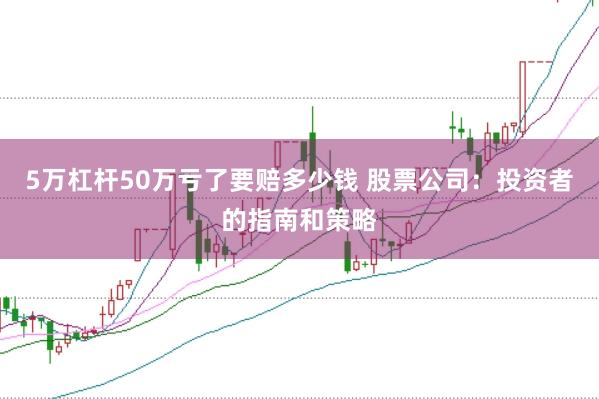 5万杠杆50万亏了要赔多少钱 股票公司：投资者的指南和策略
