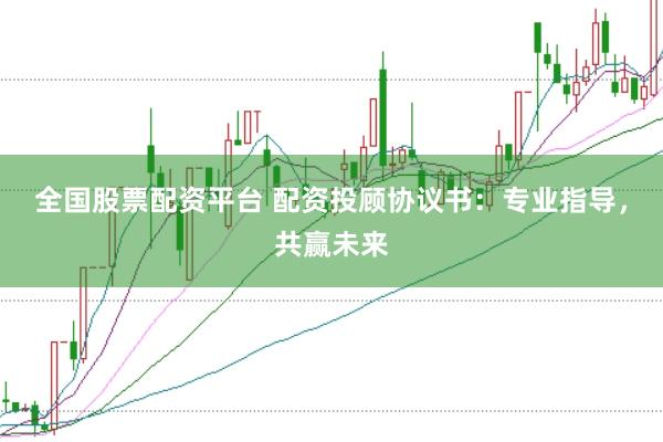 全国股票配资平台 配资投顾协议书：专业指导，共赢未来