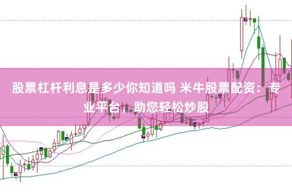 股票杠杆利息是多少你知道吗 米牛股票配资：专业平台，助您轻松炒股
