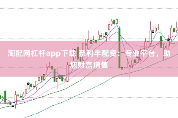 淘配网杠杆app下载 奈利丰配资：专业平台，助您财富增值
