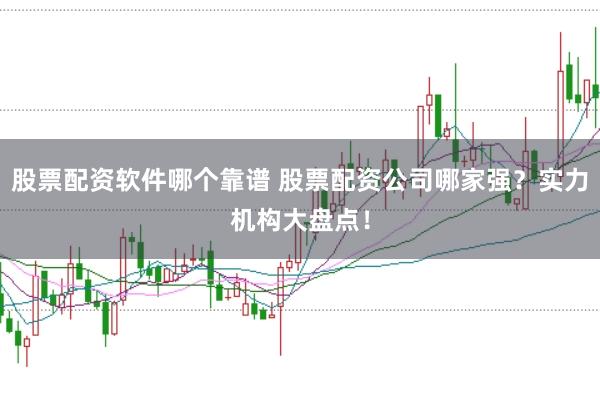 股票配资软件哪个靠谱 股票配资公司哪家强？实力机构大盘点！