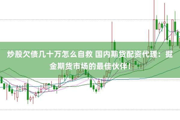 炒股欠债几十万怎么自救 国内期货配资代理：掘金期货市场的最佳伙伴！