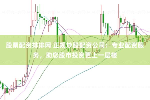 股票配资排排网 正规炒股配资公司：专业配资服务，助您股市投资更上一层楼