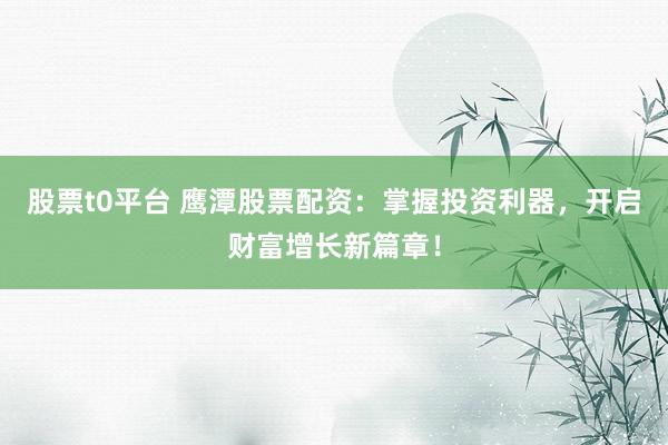股票t0平台 鹰潭股票配资：掌握投资利器，开启财富增长新篇章！