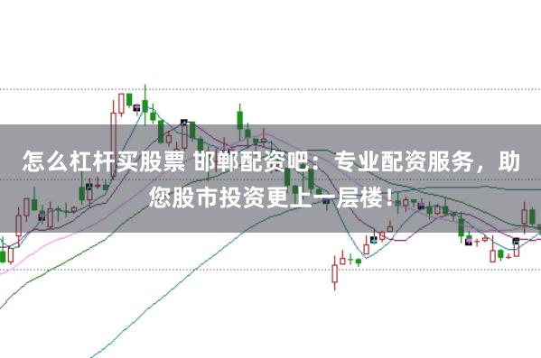 怎么杠杆买股票 邯郸配资吧：专业配资服务，助您股市投资更上一层楼！