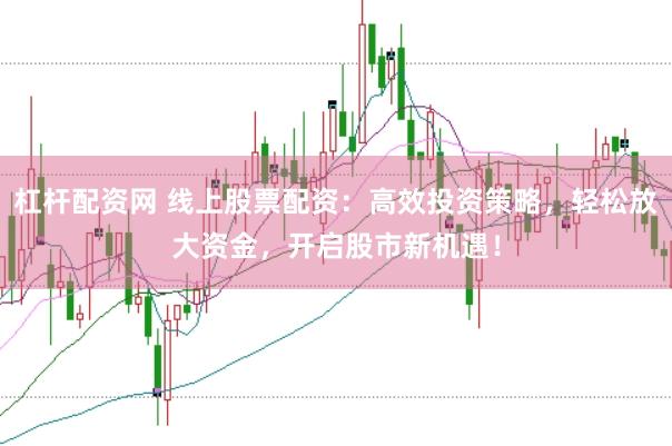 杠杆配资网 线上股票配资：高效投资策略，轻松放大资金，开启股市新机遇！