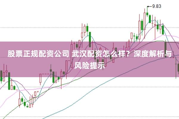 股票正规配资公司 武汉配资怎么样？深度解析与风险提示