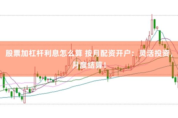 股票加杠杆利息怎么算 按月配资开户：灵活投资，月度结算！