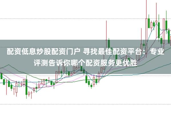 配资低息炒股配资门户 寻找最佳配资平台：专业评测告诉你哪个配资服务更优胜
