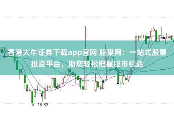 香港大牛证券下载app官网 股巢网：一站式股票投资平台，助您轻松把握股市机遇