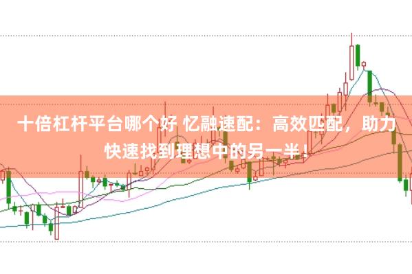 十倍杠杆平台哪个好 忆融速配：高效匹配，助力快速找到理想中的另一半！