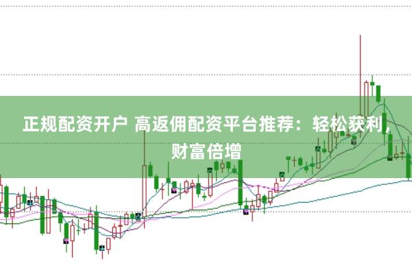 正规配资开户 高返佣配资平台推荐：轻松获利，财富倍增