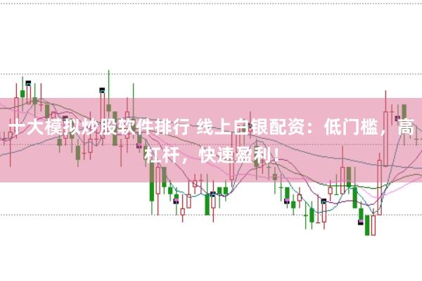 十大模拟炒股软件排行 线上白银配资：低门槛，高杠杆，快速盈利！