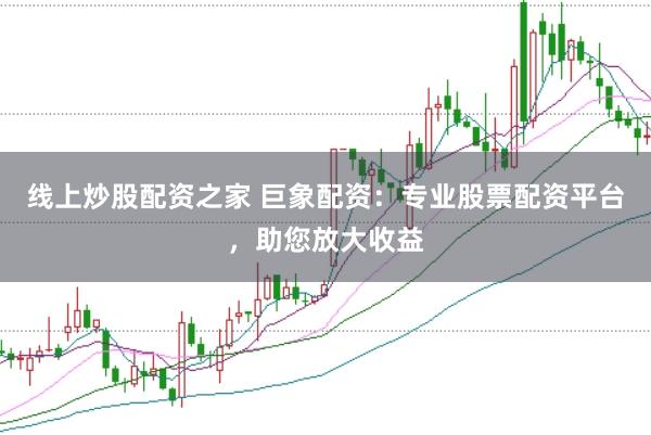 线上炒股配资之家 巨象配资：专业股票配资平台，助您放大收益