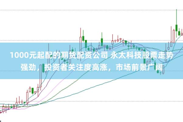 1000元起配的期货配资公司 永太科技股票走势强劲，投资者关注度高涨，市场前景广阔