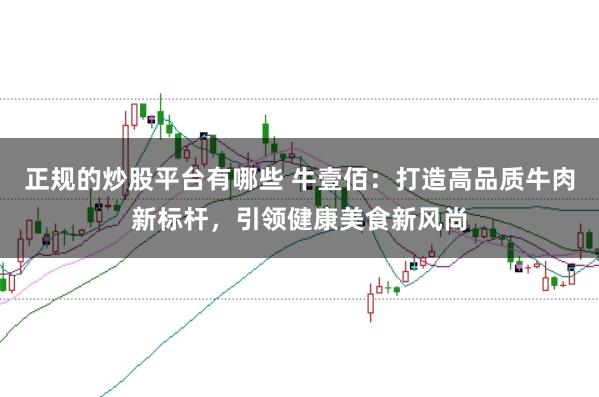 正规的炒股平台有哪些 牛壹佰：打造高品质牛肉新标杆，引领健康美食新风尚