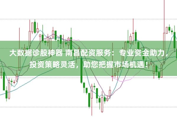 大数据诊股神器 南昌配资服务：专业资金助力，投资策略灵活，助您把握市场机遇！