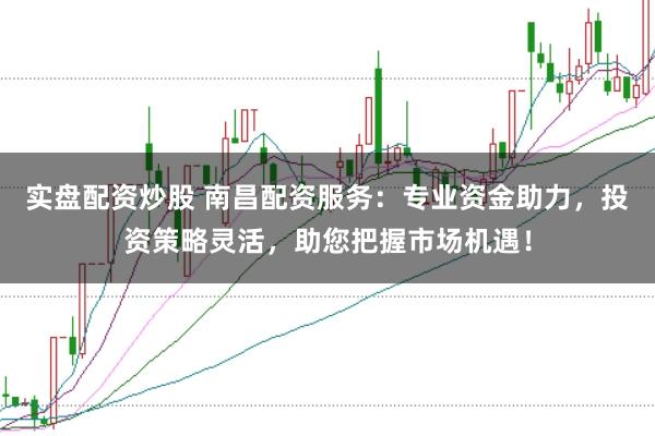 实盘配资炒股 南昌配资服务：专业资金助力，投资策略灵活，助您把握市场机遇！