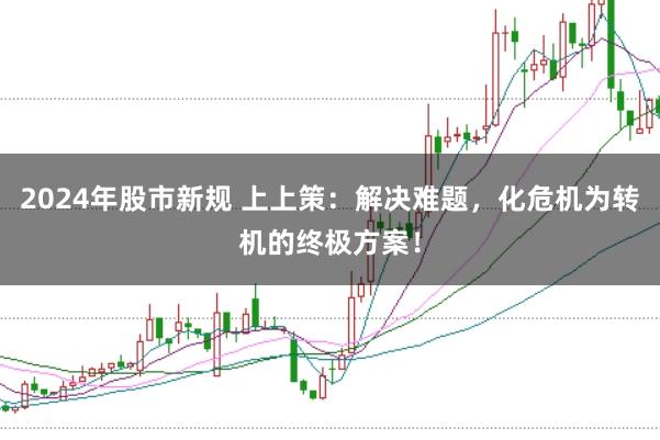 2024年股市新规 上上策：解决难题，化危机为转机的终极方案！